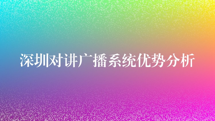 深圳對(duì)講廣播系統(tǒng)優(yōu)勢(shì)分析