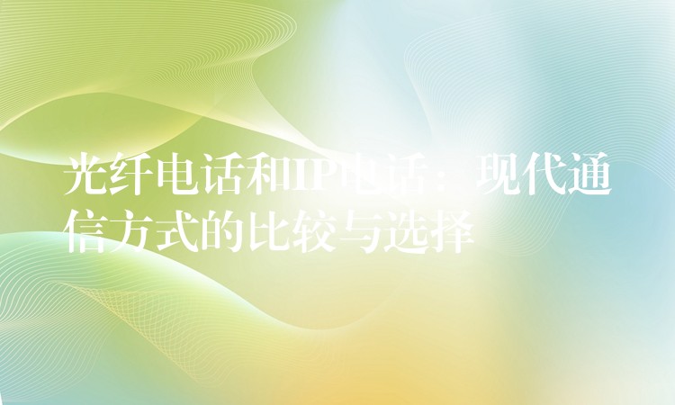  光纖電話和IP電話：現(xiàn)代通信方式的比較與選擇
