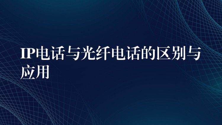 IP電話與光纖電話的區(qū)別與應(yīng)用 IP電話與光纖電話的區(qū)別與應(yīng)用