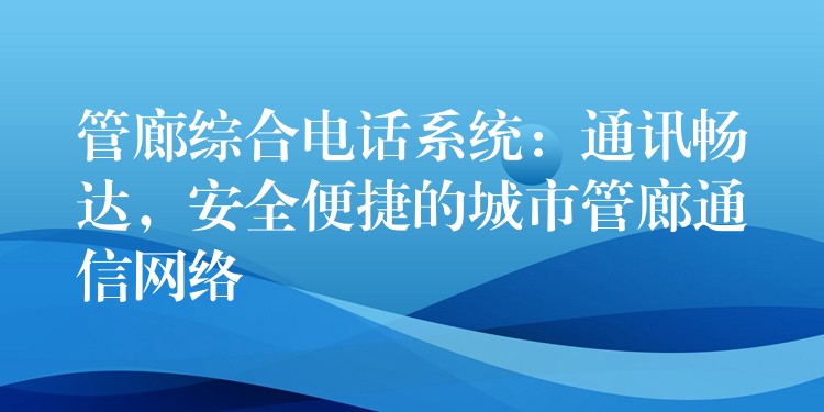 管廊綜合電話系統(tǒng)：通訊暢達(dá)，安全便捷的城市管廊通信網(wǎng)絡(luò)