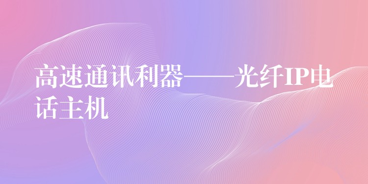  高速通訊利器——光纖IP電話主機