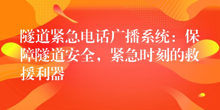  隧道緊急電話廣播系統(tǒng)：保障隧道安全，緊急時刻的救援利器