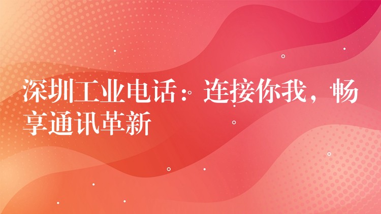  深圳工業(yè)電話：連接你我，暢享通訊革新