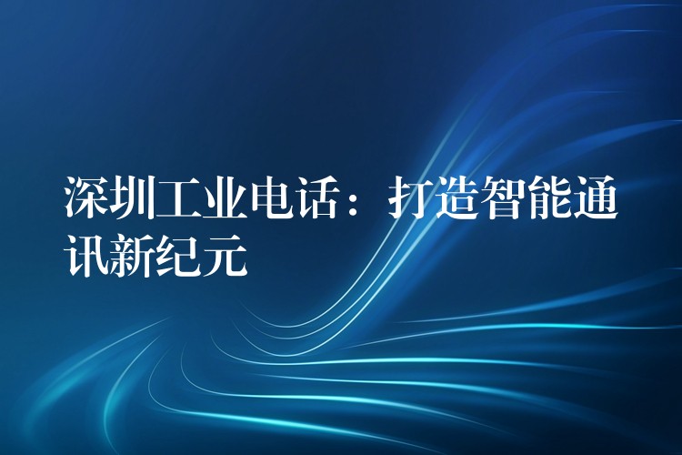  深圳工業(yè)電話：打造智能通訊新紀元