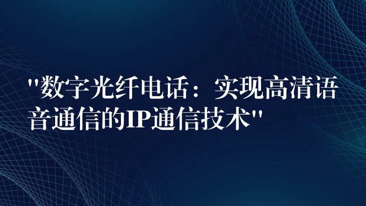  “數(shù)字光纖電話：實(shí)現(xiàn)高清語(yǔ)音通信的IP通信技術(shù)”