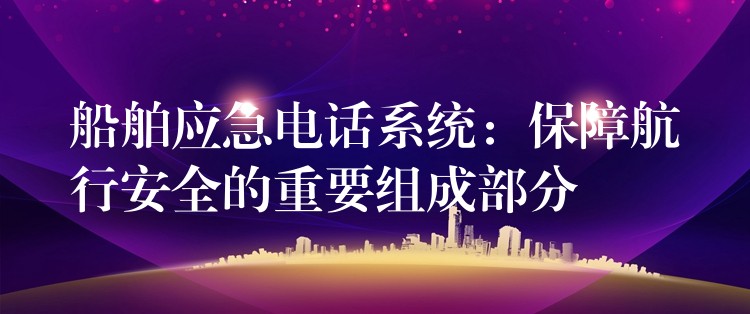 船舶應(yīng)急電話系統(tǒng):保障航行安全的重要組成部分 船舶應(yīng)急電話系統(tǒng):保障航行安全的重要組成部分