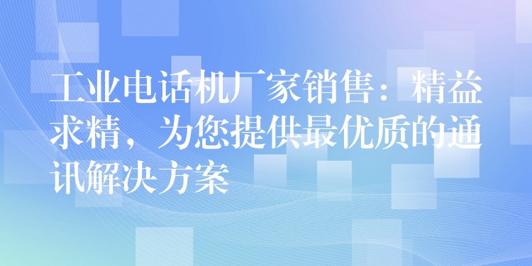  工業(yè)電話機廠家銷售：精益求精，為您提供最優(yōu)質(zhì)的通訊解決方案