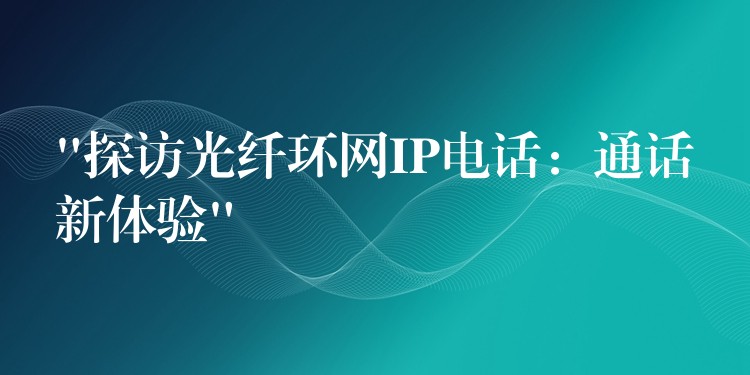 “探訪光纖環(huán)網(wǎng)IP電話：通話新體驗”