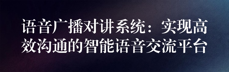  語音廣播對講系統(tǒng)：實(shí)現(xiàn)高效溝通的智能語音交流平臺