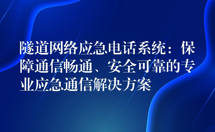  隧道網絡應急電話系統(tǒng)：保障通信暢通、安全可靠的專業(yè)應急通信解決方案