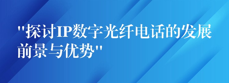  “探討IP數(shù)字光纖電話的發(fā)展前景與優(yōu)勢”