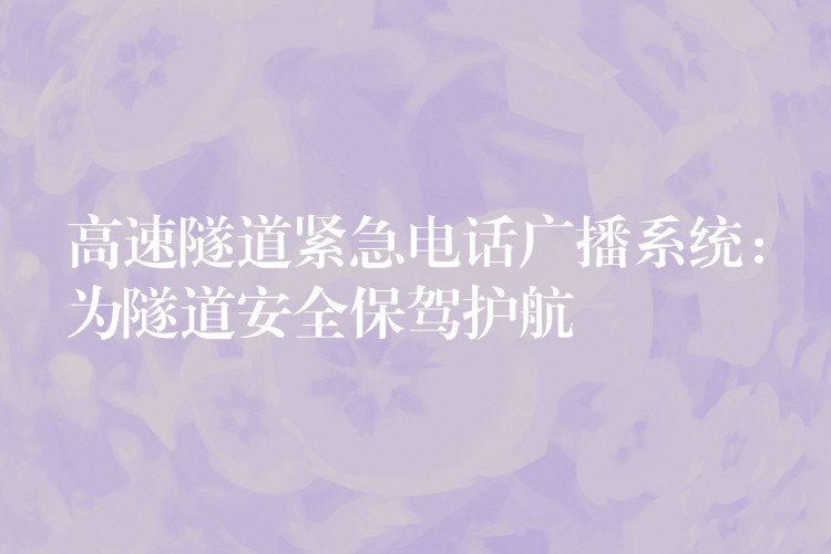 高速隧道緊急電話廣播系統(tǒng)：為隧道安全保駕護(hù)航