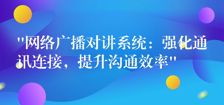  “網(wǎng)絡(luò)廣播對(duì)講系統(tǒng)：強(qiáng)化通訊連接，提升溝通效率”