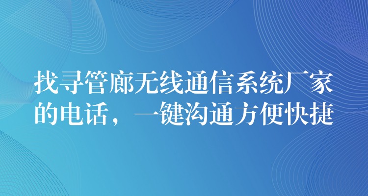 找尋管廊無線通信系統(tǒng)廠家的電話，一鍵溝通方便快捷