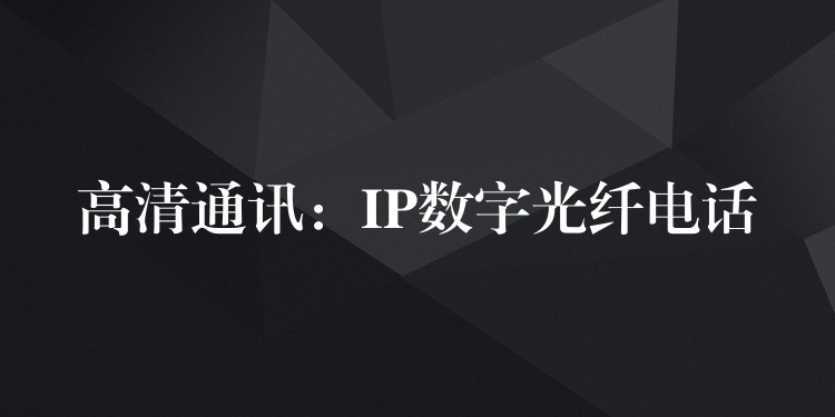高清通訊:IP數(shù)字光纖電話 高清通訊:IP數(shù)字光纖電話