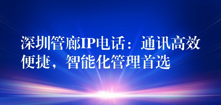 深圳管廊IP電話：通訊高效便捷，智能化管理首選