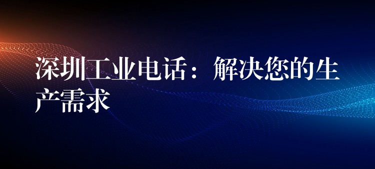 深圳工業(yè)電話：解決您的生產(chǎn)需求
