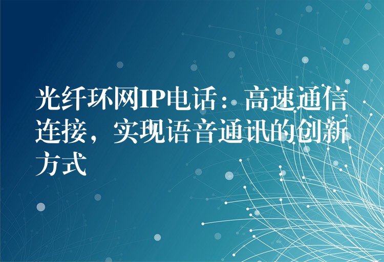 光纖環(huán)網(wǎng)IP電話：高速通信連接，實(shí)現(xiàn)語(yǔ)音通訊的創(chuàng)新方式