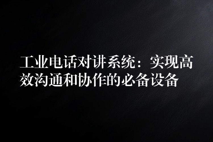工業(yè)電話對講系統(tǒng)：實現(xiàn)高效溝通和協(xié)作的必備設(shè)備