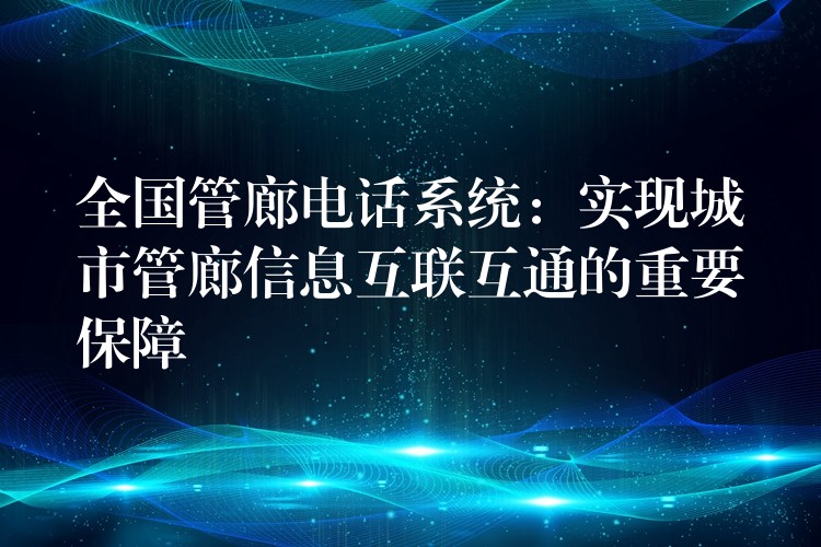  全國管廊電話系統(tǒng)：實(shí)現(xiàn)城市管廊信息互聯(lián)互通的重要保障