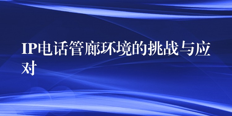 IP電話管廊環(huán)境的挑戰(zhàn)與應對