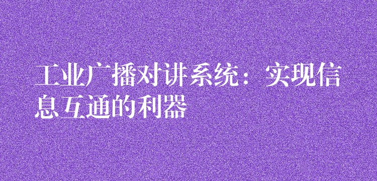 工業(yè)廣播對講系統(tǒng):實(shí)現(xiàn)信息互通的利器 工業(yè)廣播對講系統(tǒng):實(shí)現(xiàn)信息互通的利器