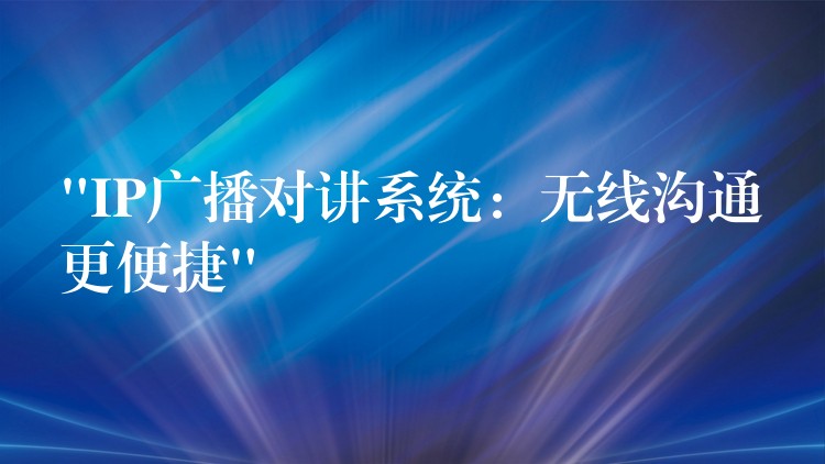  “IP廣播對(duì)講系統(tǒng)：無(wú)線溝通更便捷”