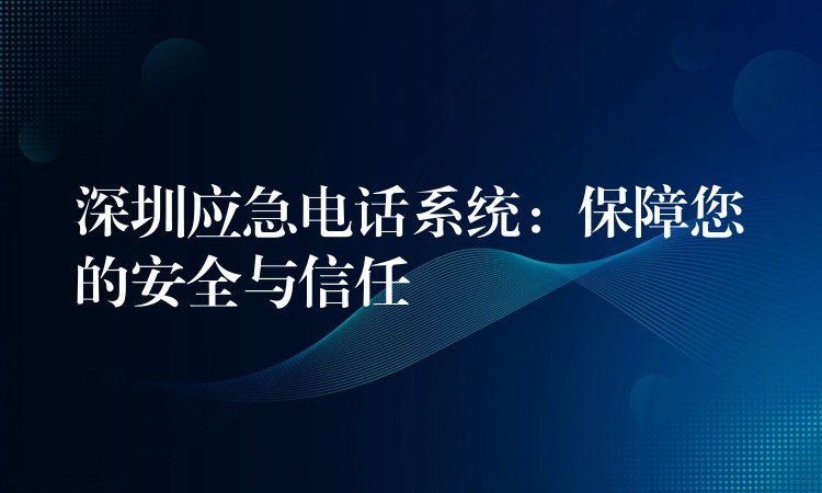 深圳應(yīng)急電話系統(tǒng):保障您的安全與信任 深圳應(yīng)急電話系統(tǒng):保障您的安全與信任