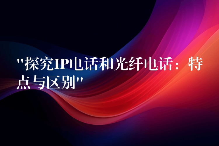 “探究IP電話和光纖電話:特點(diǎn)與區(qū)別” “探究IP電話和光纖電話:特點(diǎn)與區(qū)別”