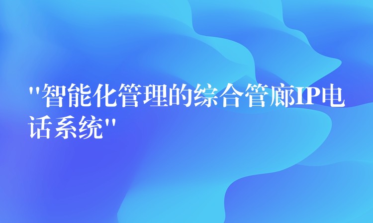  “智能化管理的綜合管廊IP電話系統(tǒng)”
