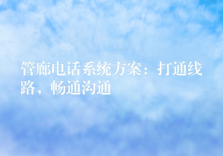  管廊電話(huà)系統(tǒng)方案：打通線(xiàn)路，暢通溝通