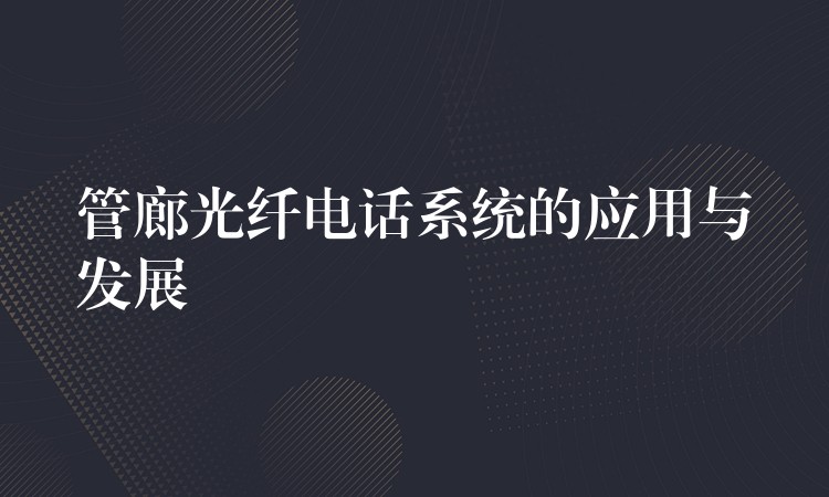  管廊光纖電話(huà)系統(tǒng)的應(yīng)用與發(fā)展