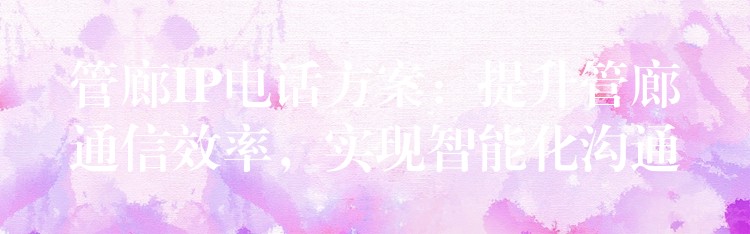 管廊IP電話方案：提升管廊通信效率，實現(xiàn)智能化溝通