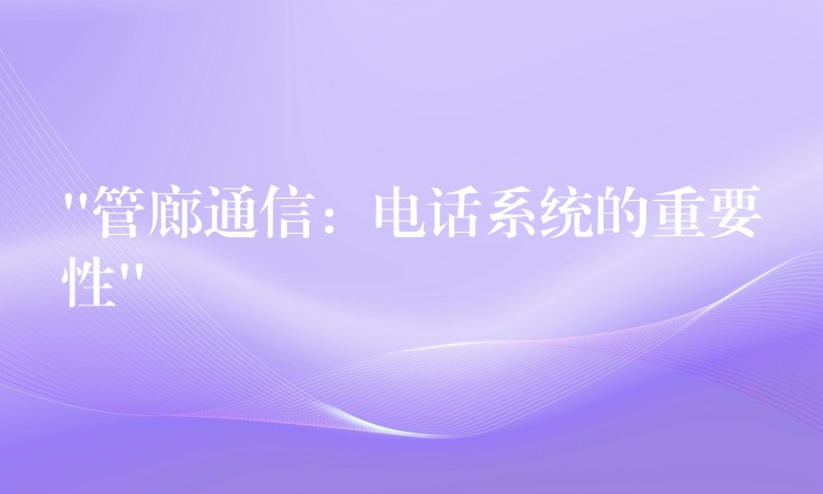 “管廊通信：電話(huà)系統(tǒng)的重要性”