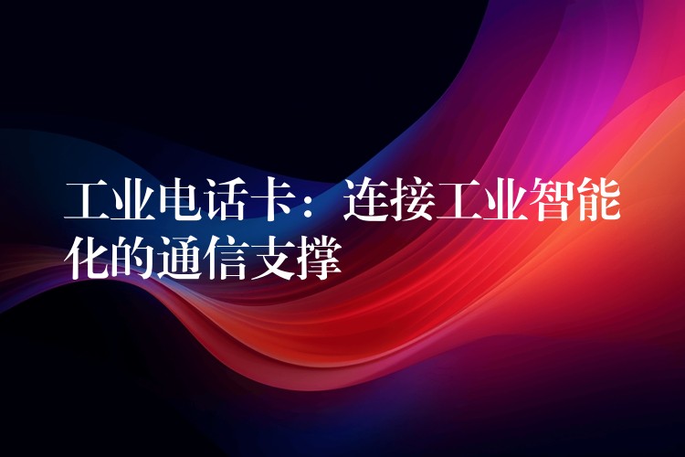 工業(yè)電話卡:連接工業(yè)智能化的通信支撐 工業(yè)電話卡:連接工業(yè)智能化的通信支撐