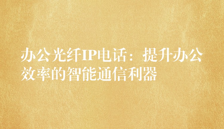 辦公光纖IP電話:提升辦公效率的智能通信利器 辦公光纖IP電話:提升辦公效率的智能通信利器