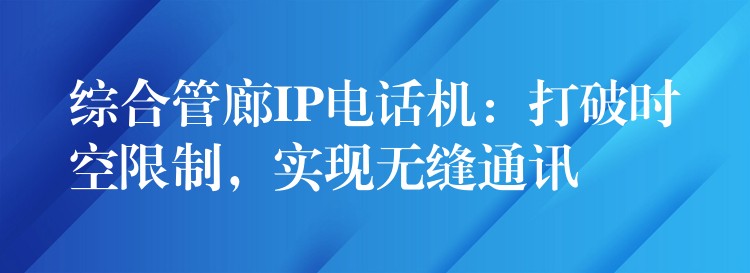 綜合管廊IP電話機(jī)：打破時(shí)空限制，實(shí)現(xiàn)無縫通訊
