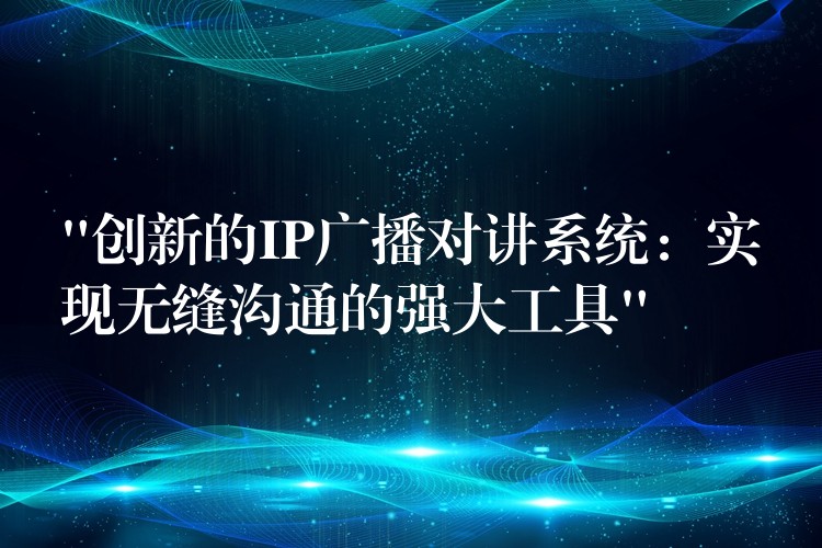  “創(chuàng)新的IP廣播對講系統(tǒng)：實現(xiàn)無縫溝通的強大工具”