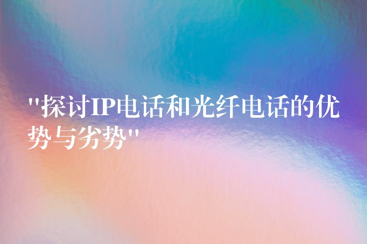  “探討IP電話(huà)和光纖電話(huà)的優(yōu)勢(shì)與劣勢(shì)”