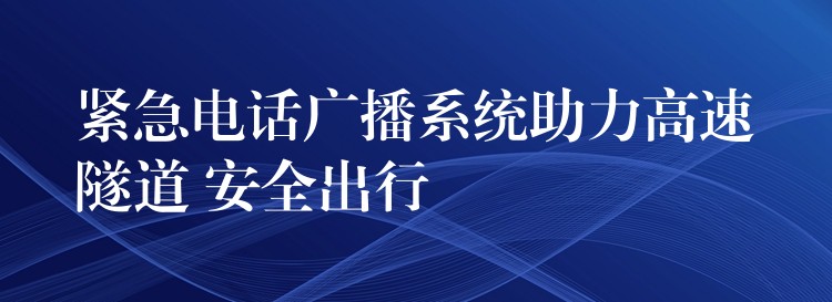 緊急電話廣播系統(tǒng)助力高速隧道 安全出行 緊急電話廣播系統(tǒng)助力高速隧道 安全出行