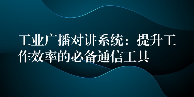  工業(yè)廣播對(duì)講系統(tǒng)：提升工作效率的必備通信工具