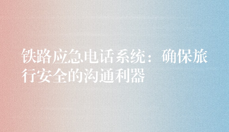 鐵路應(yīng)急電話(huà)系統(tǒng)：確保旅行安全的溝通利器