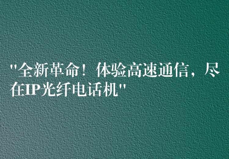  “全新革命！體驗(yàn)高速通信，盡在IP光纖電話機(jī)”