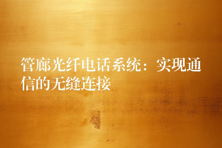 管廊光纖電話系統(tǒng):實現(xiàn)通信的無縫連接 管廊光纖電話系統(tǒng):實現(xiàn)通信的無縫連接