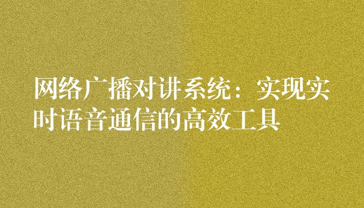  網(wǎng)絡(luò)廣播對(duì)講系統(tǒng)：實(shí)現(xiàn)實(shí)時(shí)語(yǔ)音通信的高效工具