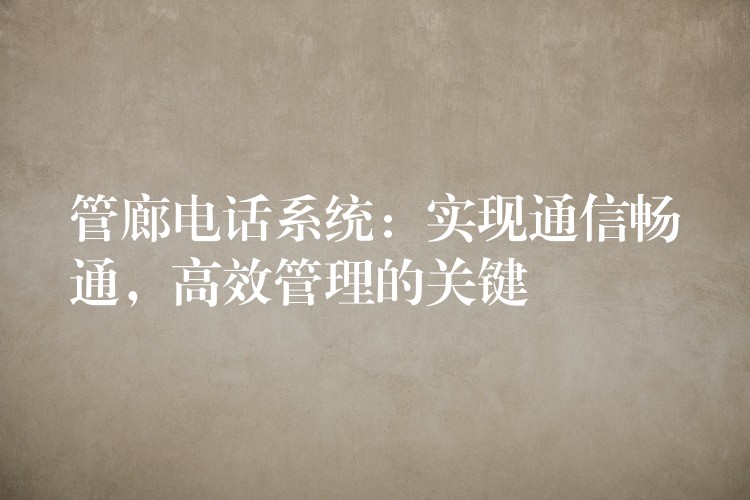 管廊電話系統(tǒng)：實(shí)現(xiàn)通信暢通，高效管理的關(guān)鍵