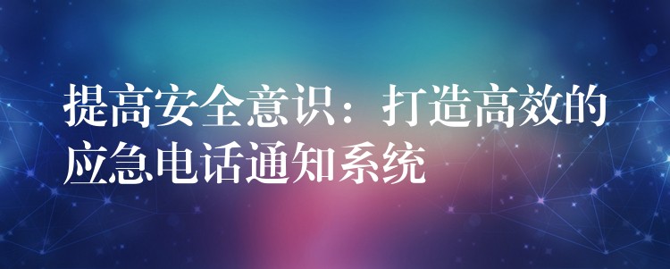  提高安全意識：打造高效的應(yīng)急電話通知系統(tǒng)