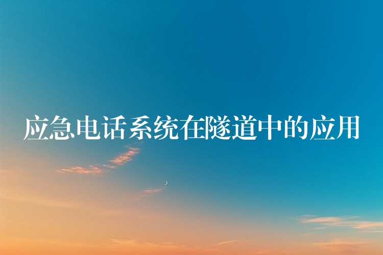 應(yīng)急電話系統(tǒng)在隧道中的應(yīng)用 應(yīng)急電話系統(tǒng)在隧道中的應(yīng)用