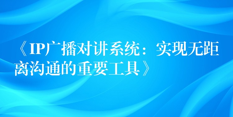  《IP廣播對(duì)講系統(tǒng)：實(shí)現(xiàn)無(wú)距離溝通的重要工具》