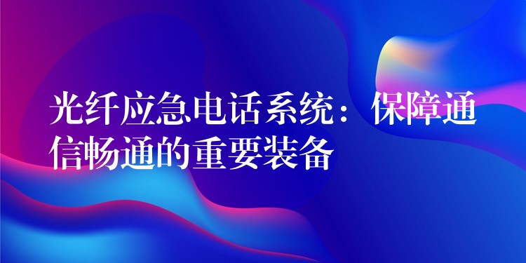 光纖應(yīng)急電話系統(tǒng):保障通信暢通的重要裝備 光纖應(yīng)急電話系統(tǒng):保障通信暢通的重要裝備
